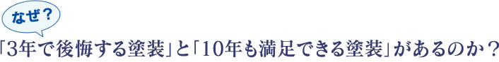 なぜ「3年で後悔する塗装」と「10年も満足できる塗装」があるのか?