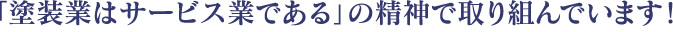 「塗装業はサービス業である」の精神で取り組んでいます!
